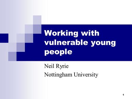 1 Working with vulnerable young people Neil Ryrie Nottingham University.