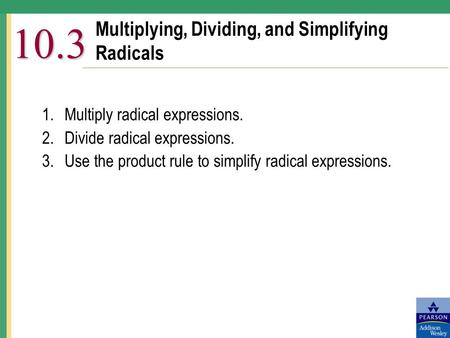 Multiplying, Dividing, and Simplifying Radicals 10.3 1.Multiply radical expressions. 2.Divide radical expressions. 3.Use the product rule to simplify radical.