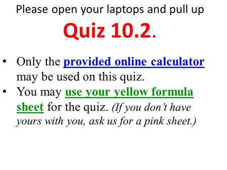Please open your laptops and pull up Quiz 10.2. Only the provided online calculator may be used on this quiz. You may use your yellow formula sheet for.