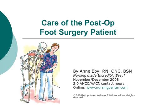 Care of the Post-Op Foot Surgery Patient By Anne Eby, RN, ONC, BSN Nursing made Incredibly Easy! November/December 2008 2.0 ANCC/AACN contact hours Online: