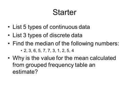 Starter List 5 types of continuous data List 3 types of discrete data Find the median of the following numbers: 2, 3, 6, 5, 7, 7, 3, 1, 2, 5, 4 Why is.