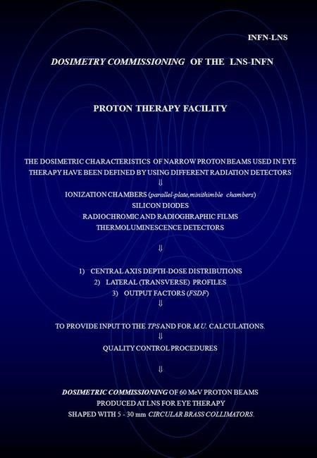 DOSIMETRY COMMISSIONING OF THE LNS-INFN PROTON THERAPY FACILITY THE DOSIMETRIC CHARACTERISTICS OF NARROW PROTON BEAMS USED IN EYE THERAPY HAVE BEEN DEFINED.