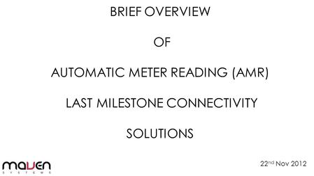 BRIEF OVERVIEW OF AUTOMATIC METER READING (AMR) LAST MILESTONE CONNECTIVITY SOLUTIONS 22 nd Nov 2012.