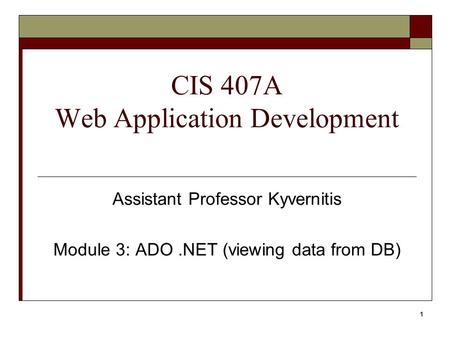 1 CIS 407A Web Application Development Assistant Professor Kyvernitis Module 3: ADO.NET (viewing data from DB)