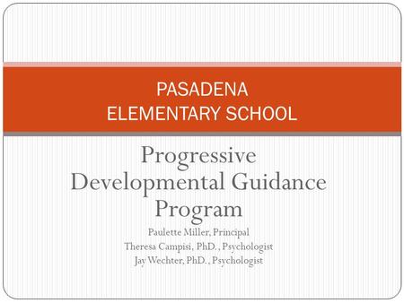 Progressive Developmental Guidance Program Paulette Miller, Principal Theresa Campisi, PhD., Psychologist Jay Wechter, PhD., Psychologist PASADENA ELEMENTARY.