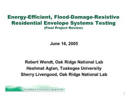 1 Energy-Efficient, Flood-Damage-Resistive Residential Envelope Systems Testing (Final Project Review) June 16, 2005 Robert Wendt, Oak Ridge National Lab.