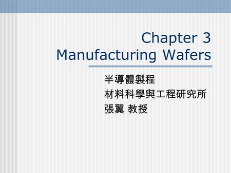 Chapter 3 Manufacturing Wafers 半導體製程 材料科學與工程研究所 張翼 教授.