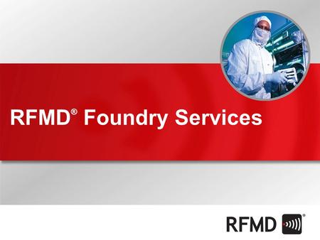 RFMD ® Foundry Services. RFMD Foundry Services World’s Largest III-V Electronics Manufacturer  Two high volume Fabs for unlimited capacity  Starts >25%
