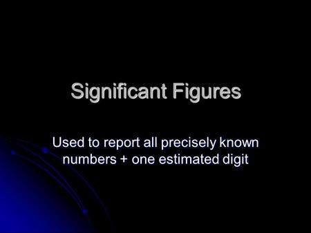 Significant Figures Used to report all precisely known numbers + one estimated digit.