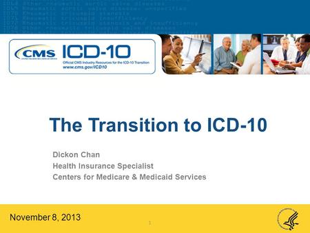 The Transition to ICD-10 November 8, 2013 Dickon Chan Health Insurance Specialist Centers for Medicare & Medicaid Services 1.