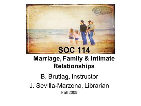 SOC 114 Marriage, Family & Intimate Relationships B. Brutlag, Instructor J. Sevilla-Marzona, Librarian Fall 2009.
