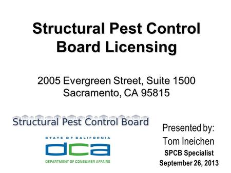 Structural Pest Control Board Licensing 2005 Evergreen Street, Suite 1500 Sacramento, CA 95815 Presented by: Tom Ineichen SPCB Specialist September 26,