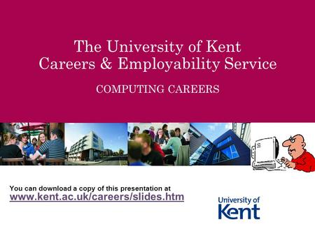 The University of Kent Careers & Employability Service COMPUTING CAREERS You can download a copy of this presentation at www.kent.ac.uk/careers/slides.htm.