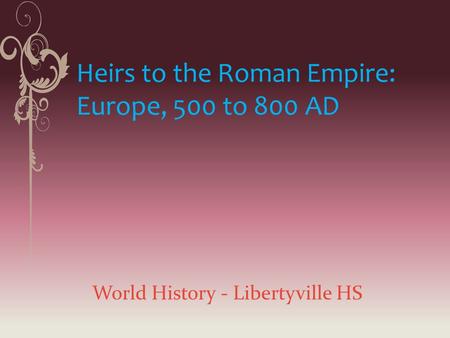 Heirs to the Roman Empire: Europe, 500 to 800 AD World History - Libertyville HS.