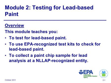 October 2011 2-1 Module 2: Testing for Lead-based Paint Overview This module teaches you: To test for lead-based paint. To use EPA-recognized test kits.