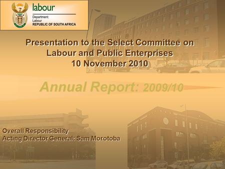 Annual Report: 2009/10 Presentation to the Select Committee on Labour and Public Enterprises 10 November 2010 Presentation to the Select Committee on Labour.