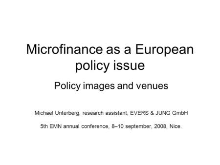 Microfinance as a European policy issue Policy images and venues Michael Unterberg, research assistant, EVERS & JUNG GmbH 5th EMN annual conference, 8–10.