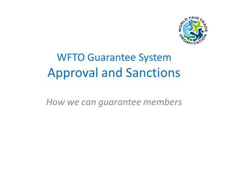 WFTO Guarantee System Approval and Sanctions How we can guarantee members.