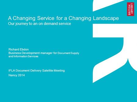 A Changing Service for a Changing Landscape Our journey to an on demand service Richard Ebdon Business Development manager for Document Supply and Information.