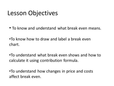 Lesson Objectives To know and understand what break even means. To know how to draw and label a break even chart. To understand what break even shows and.