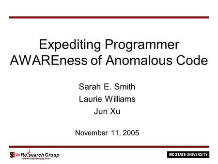 Expediting Programmer AWAREness of Anomalous Code Sarah E. Smith Laurie Williams Jun Xu November 11, 2005.