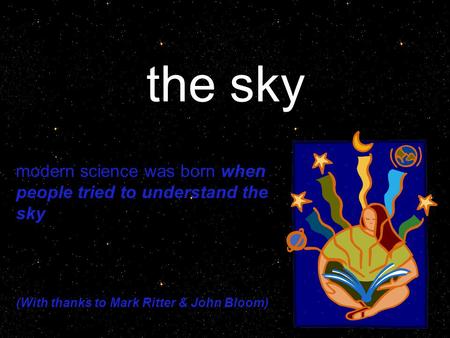 The sky modern science was born when people tried to understand the sky (With thanks to Mark Ritter & John Bloom)