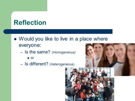 Reflection Would you like to live in a place where everyone: – Is the same? (Homogeneous) or – Is different? (Heterogeneous)