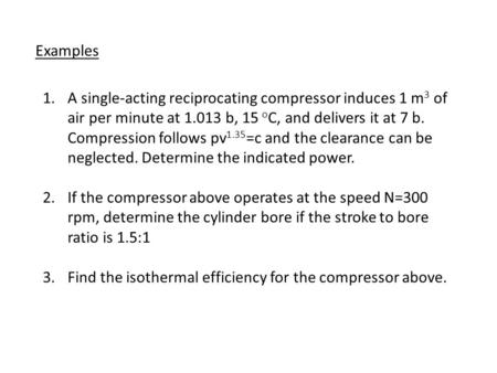 Examples 1.A single-acting reciprocating compressor induces 1 m 3 of air per minute at 1.013 b, 15 o C, and delivers it at 7 b. Compression follows pv.