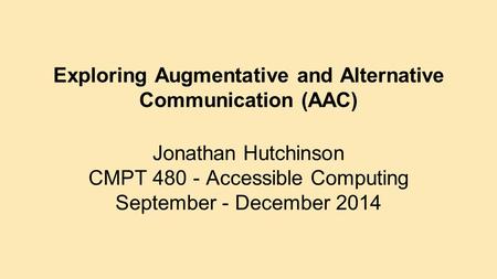 Exploring Augmentative and Alternative Communication (AAC) Jonathan Hutchinson CMPT 480 - Accessible Computing September - December 2014.