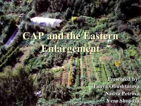 CAP and the Eastern Enlargement Presented by: Tanya Obushtarova Nadya Petrova Vera Shopova.