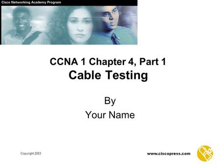 Copyright 2003 www.ciscopress.com CCNA 1 Chapter 4, Part 1 Cable Testing By Your Name.