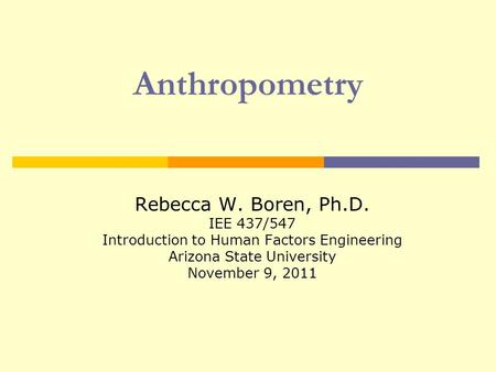 Anthropometry Rebecca W. Boren, Ph.D. IEE 437/547 Introduction to Human Factors Engineering Arizona State University November 9, 2011.
