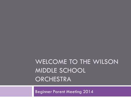 WELCOME TO THE WILSON MIDDLE SCHOOL ORCHESTRA Beginner Parent Meeting 2014.