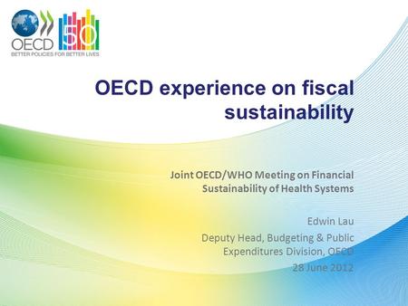 OECD experience on fiscal sustainability Joint OECD/WHO Meeting on Financial Sustainability of Health Systems Edwin Lau Deputy Head, Budgeting & Public.