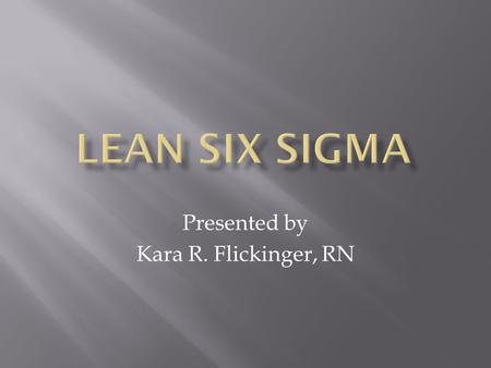 Presented by Kara R. Flickinger, RN.  Describe content of Lean Six Sigma  Describe & evaluate implementation of Lean Six Sigma in nursing.  Evaluate.