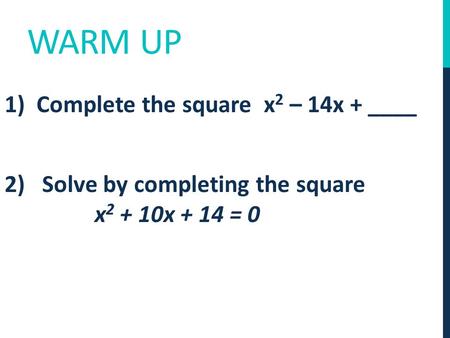 WARM UP 1) Complete the square x 2 – 14x + ____ 2) Solve by completing the square x 2 + 10x + 14 = 0.