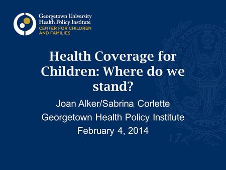 Health Coverage for Children: Where do we stand? Joan Alker/Sabrina Corlette Georgetown Health Policy Institute February 4, 2014.