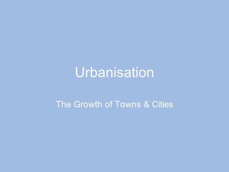 Urbanisation The Growth of Towns & Cities. What does Urbanisation Mean? Until about 200 years ago, most people lived a rural life. They lived and.
