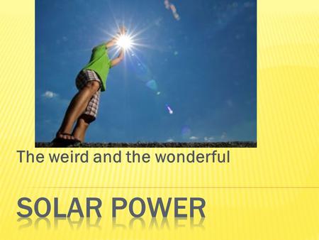 The weird and the wonderful.  The history of solar power can be traced back to the 7th Century B.C. During this time, magnifying glasses used the sun's.