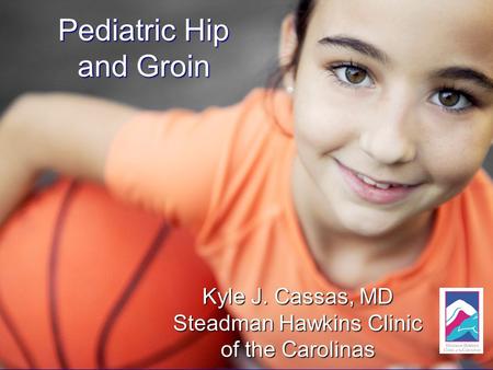 Pediatric Hip and Groin Kyle J. Cassas, MD Steadman Hawkins Clinic of the Carolinas.