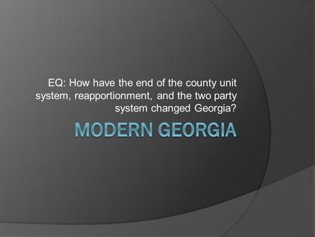 EQ: How have the end of the county unit system, reapportionment, and the two party system changed Georgia? Modern Georgia.