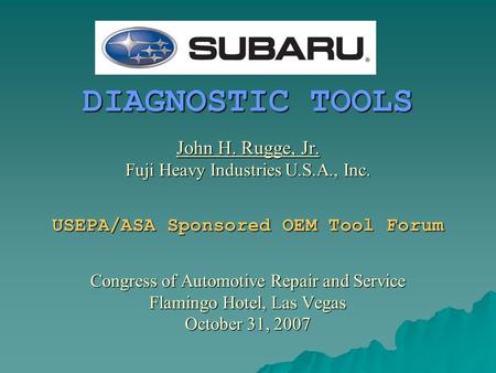 DIAGNOSTIC TOOLS John H. Rugge, Jr. Fuji Heavy Industries U.S.A., Inc. USEPA/ASA Sponsored OEM Tool Forum Congress of Automotive Repair and Service Flamingo.
