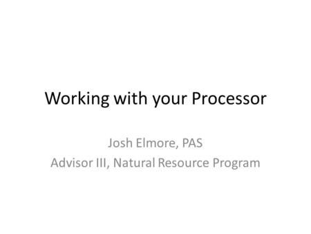 Working with your Processor Josh Elmore, PAS Advisor III, Natural Resource Program.