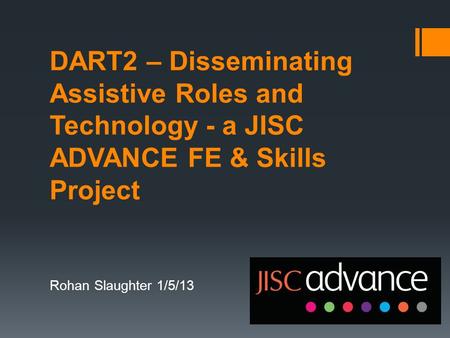 DART2 – Disseminating Assistive Roles and Technology - a JISC ADVANCE FE & Skills Project Rohan Slaughter 1/5/13.