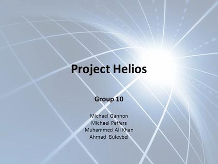 Project Helios Group 10 Michael Gannon Michael Peffers Muhammed Ali Khan Ahmad Buleybel.