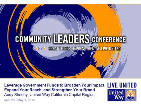 April 29 - May 1, 2015 Leverage Government Funds to Broaden Your Impact, Expand Your Reach, and Strengthen Your Brand Andy Sheehy, United Way California.