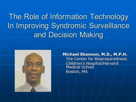 The Role of Information Technology In Improving Syndromic Surveillance and Decision Making Michael Shannon, M.D., M.P.H. The Center for Biopreparedness.