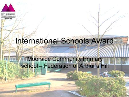 Moorside Community Primary school – Federation of Arthur’s Hill International Schools Award.