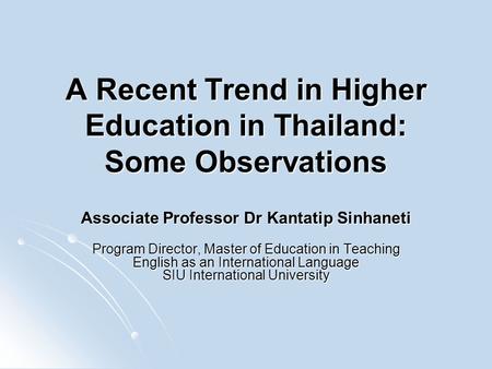 A Recent Trend in Higher Education in Thailand: Some Observations Associate Professor Dr Kantatip Sinhaneti Program Director, Master of Education in Teaching.