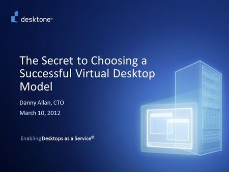 1 Enabling Desktops as a Service ® The Secret to Choosing a Successful Virtual Desktop Model Danny Allan, CTO March 10, 2012.